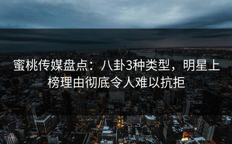 蜜桃传媒盘点:八卦3种类型,明星上榜理由彻底令人难以抗拒 蜜桃传媒盘点:八卦3种类型,明星上榜理由彻底令人难以抗拒