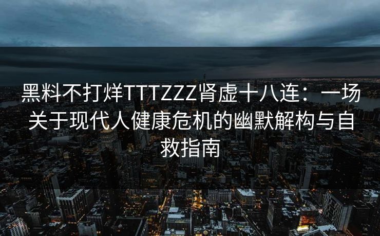 黑料不打烊TTTZZZ肾虚十八连:一场关于现代人健康危机的幽默解构与自救指南 黑料不打烊TTTZZZ肾虚十八连:一场关于现代人健康危机的幽默解构与自救指南