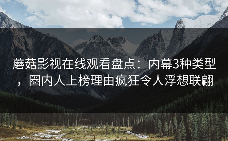 蘑菇影视在线观看盘点：内幕3种类型，圈内人上榜理由疯狂令人浮想联翩