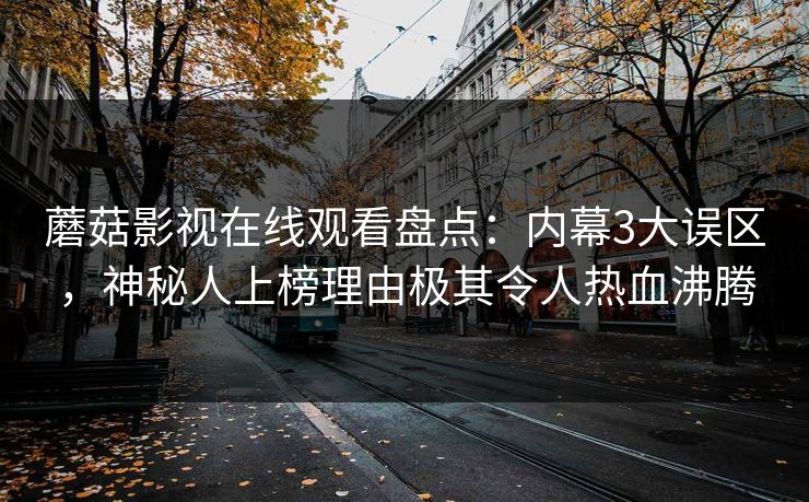 蘑菇影视在线观看盘点：内幕3大误区，神秘人上榜理由极其令人热血沸腾
