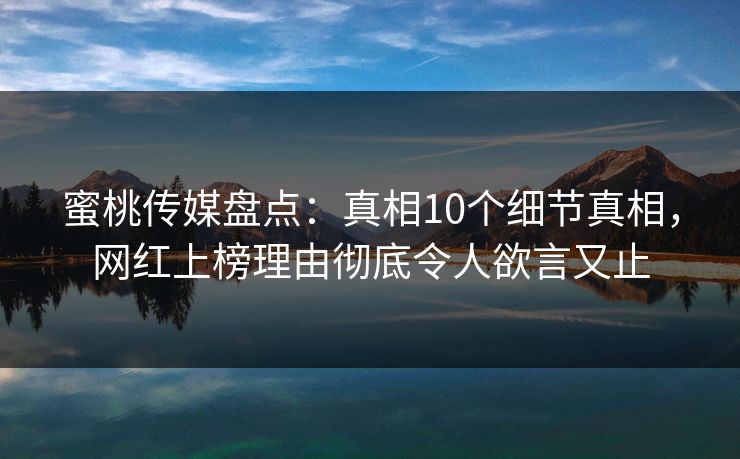 蜜桃传媒盘点:真相10个细节真相,网红上榜理由彻底令人欲言又止 蜜桃传媒盘点:真相10个细节真相,网红上榜理由彻底令人欲言又止