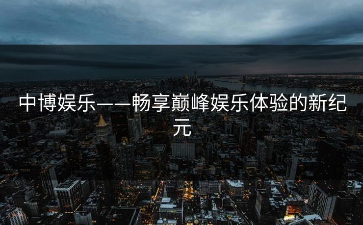中博娱乐——畅享巅峰娱乐体验的新纪元 中博娱乐——畅享巅峰娱乐体验的新纪元