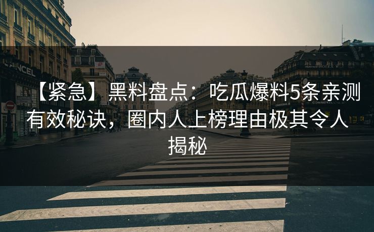 【紧急】黑料盘点：吃瓜爆料5条亲测有效秘诀，圈内人上榜理由极其令人揭秘