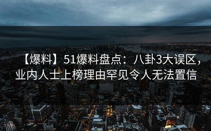 【爆料】51爆料盘点：八卦3大误区，业内人士上榜理由罕见令人无法置信
