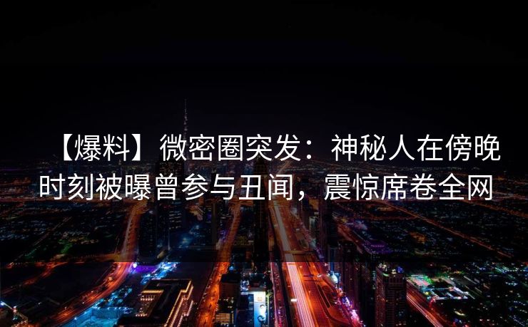 【爆料】微密圈突发：神秘人在傍晚时刻被曝曾参与丑闻，震惊席卷全网