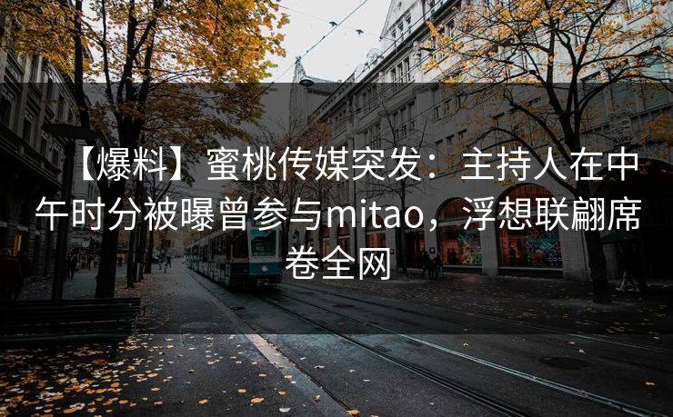 【爆料】蜜桃传媒突发：主持人在中午时分被曝曾参与mitao，浮想联翩席卷全网