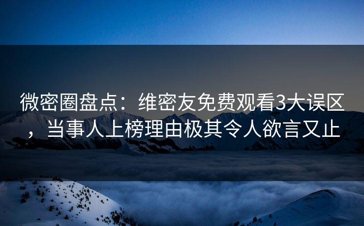 微密圈盘点：维密友免费观看3大误区，当事人上榜理由极其令人欲言又止