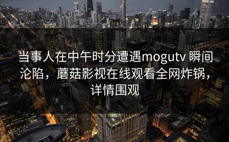 当事人在中午时分遭遇mogutv 瞬间沦陷，蘑菇影视在线观看全网炸锅，详情围观