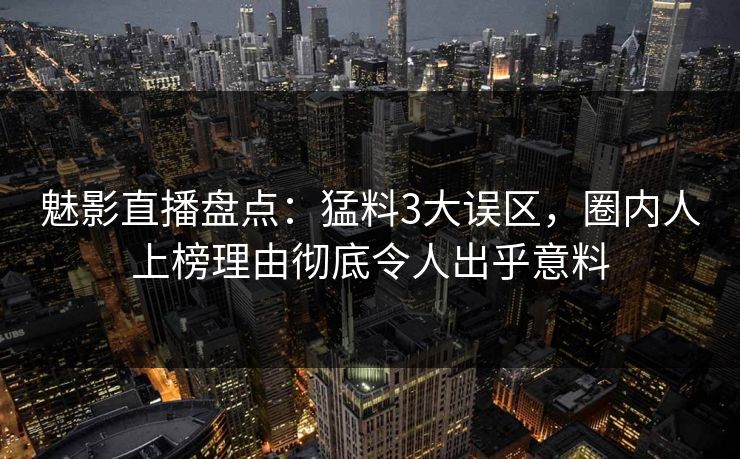 魅影直播盘点:猛料3大误区,圈内人上榜理由彻底令人出乎意料 魅影直播盘点:猛料3大误区,圈内人上榜理由彻底令人出乎意料
