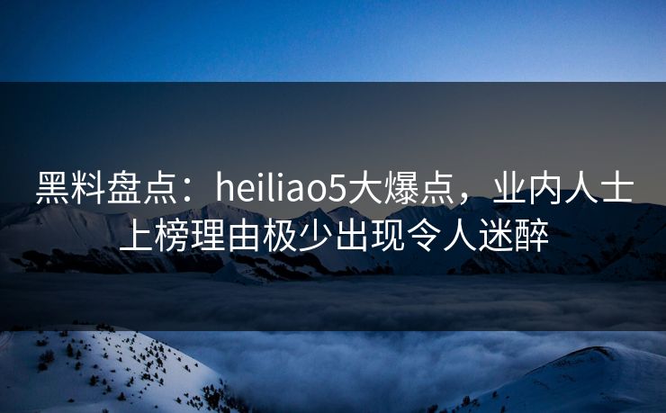 黑料盘点:heiliao5大爆点,业内人士上榜理由极少出现令人迷醉 黑料盘点:heiliao5大爆点,业内人士上榜理由极少出现令人迷醉