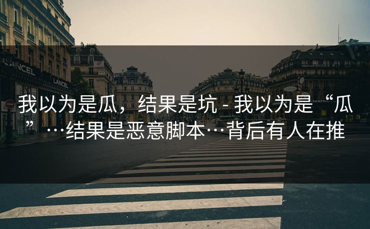 我以为是瓜,结果是坑 - 我以为是“瓜”…结果是恶意脚本…背后有人在推 我以为是瓜,结果是坑 - 我以为是“瓜”…结果是恶意脚本…背后有人在推