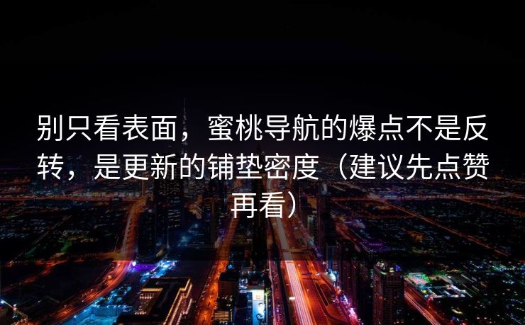 别只看表面，蜜桃导航的爆点不是反转，是更新的铺垫密度（建议先点赞再看）