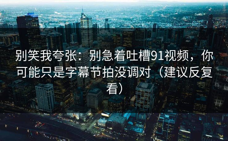 别笑我夸张:别急着吐槽91视频,你可能只是字幕节拍没调对(建议反复看) 别笑我夸张:别急着吐槽91视频,你可能只是字幕节拍没调对(建议反复看)