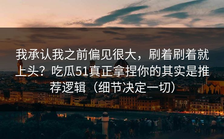 我承认我之前偏见很大，刷着刷着就上头？吃瓜51真正拿捏你的其实是推荐逻辑（细节决定一切）