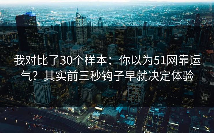 我对比了30个样本:你以为51网靠运气?其实前三秒钩子早就决定体验 我对比了30个样本:你以为51网靠运气?其实前三秒钩子早就决定体验