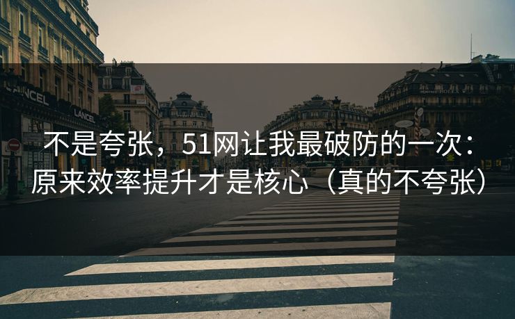 不是夸张，51网让我最破防的一次：原来效率提升才是核心（真的不夸张）