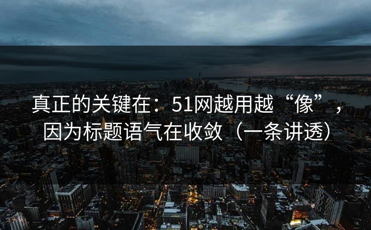 真正的关键在：51网越用越“像”，因为标题语气在收敛（一条讲透）