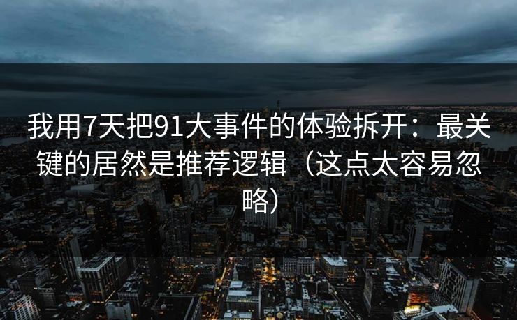 我用7天把91大事件的体验拆开：最关键的居然是推荐逻辑（这点太容易忽略）