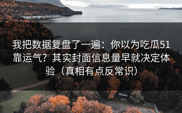 我把数据复盘了一遍:你以为吃瓜51靠运气?其实封面信息量早就决定体验(真相有点反常识) 我把数据复盘了一遍:你以为吃瓜51靠运气?其实封面信息量早就决定体验(真相有点反常识)