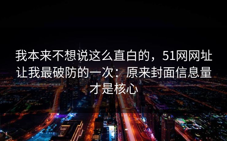 我本来不想说这么直白的，51网网址让我最破防的一次：原来封面信息量才是核心