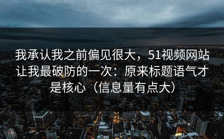 我承认我之前偏见很大，51视频网站让我最破防的一次：原来标题语气才是核心（信息量有点大）