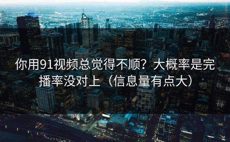 你用91视频总觉得不顺？大概率是完播率没对上（信息量有点大）