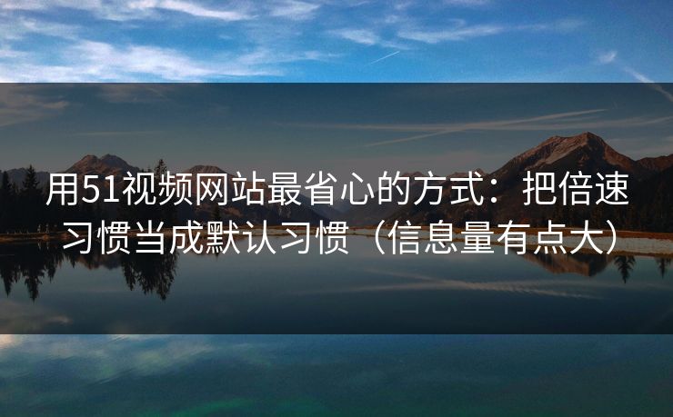 用51视频网站最省心的方式：把倍速习惯当成默认习惯（信息量有点大）