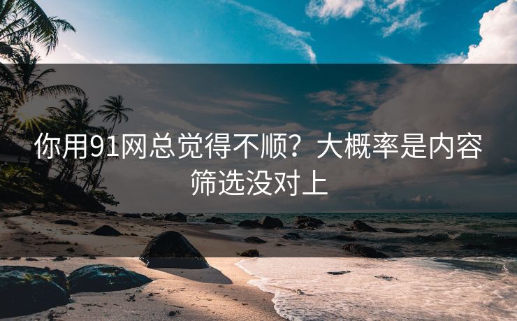你用91网总觉得不顺？大概率是内容筛选没对上