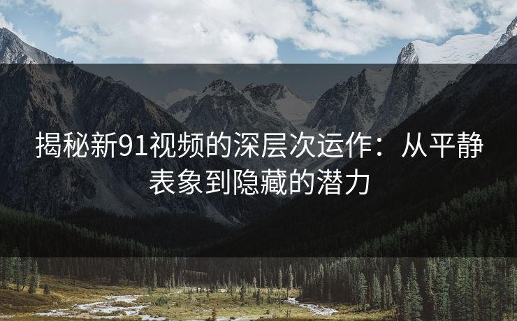 揭秘新91视频的深层次运作:从平静表象到隐藏的潜力 揭秘新91视频的深层次运作:从平静表象到隐藏的潜力
