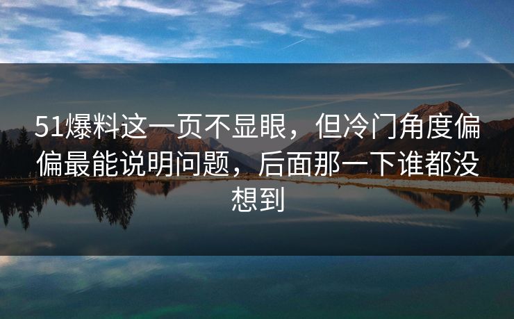51爆料这一页不显眼,但冷门角度偏偏最能说明问题,后面那一下谁都没想到 51爆料这一页不显眼,但冷门角度偏偏最能说明问题,后面那一下谁都没想到