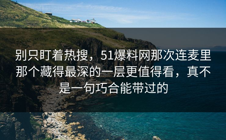 别只盯着热搜，51爆料网那次连麦里那个藏得最深的一层更值得看，真不是一句巧合能带过的